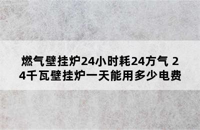 燃气壁挂炉24小时耗24方气 24千瓦壁挂炉一天能用多少电费